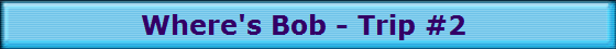 Where's Bob - Trip #2 Where's Bob - Trip #2